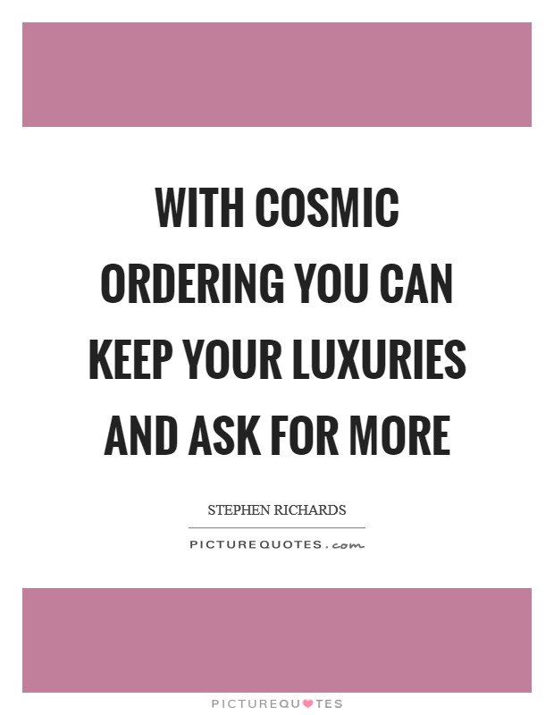 With Cosmic Ordering you can keep your luxuries and ask for more Picture Quote #1