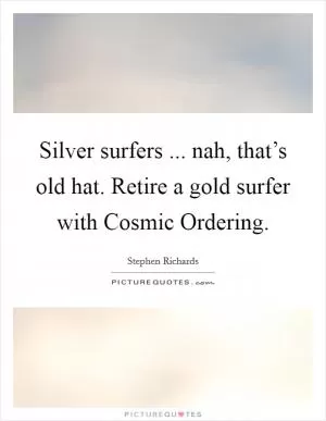 Silver surfers ... nah, that’s old hat. Retire a gold surfer with Cosmic Ordering Picture Quote #1