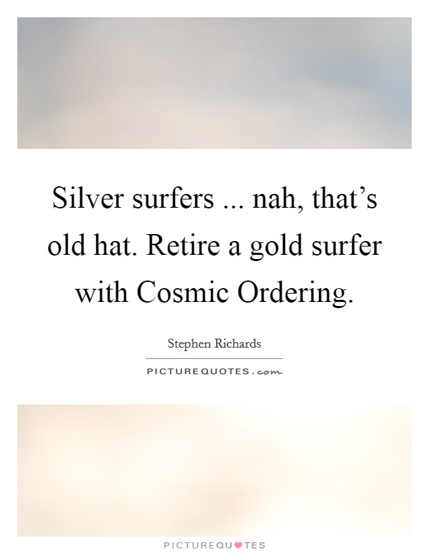 Silver surfers ... nah, that's old hat. Retire a gold surfer with Cosmic Ordering. Picture Quote #1