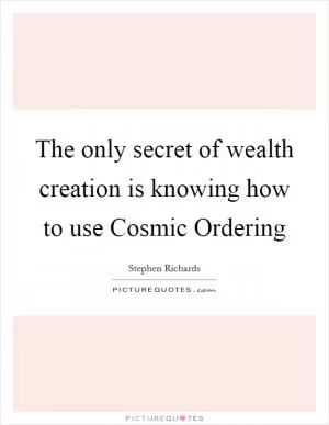 The only secret of wealth creation is knowing how to use Cosmic Ordering Picture Quote #1