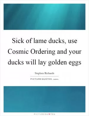 Sick of lame ducks, use Cosmic Ordering and your ducks will lay golden eggs Picture Quote #1