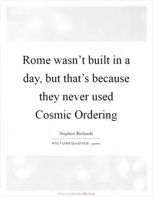 Rome wasn’t built in a day, but that’s because they never used Cosmic Ordering Picture Quote #1