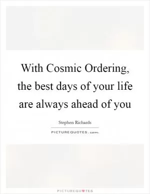 With Cosmic Ordering, the best days of your life are always ahead of you Picture Quote #1