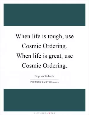 When life is tough, use Cosmic Ordering. When life is great, use Cosmic Ordering Picture Quote #1
