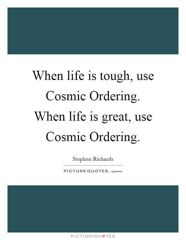 When life is tough, use Cosmic Ordering. When life is great, use Cosmic Ordering. Picture Quote #1