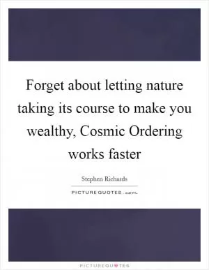 Forget about letting nature taking its course to make you wealthy, Cosmic Ordering works faster Picture Quote #1