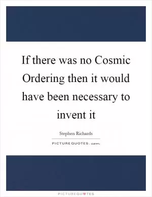 If there was no Cosmic Ordering then it would have been necessary to invent it Picture Quote #1