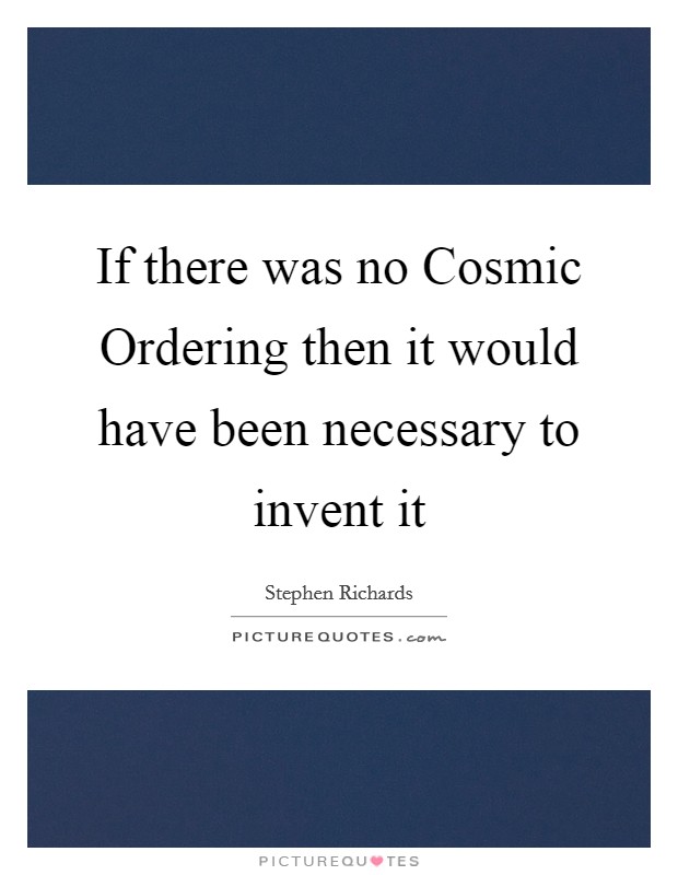 If there was no Cosmic Ordering then it would have been necessary to invent it Picture Quote #1