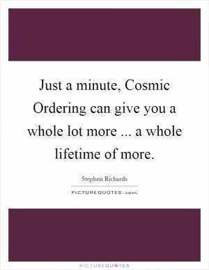 Just a minute, Cosmic Ordering can give you a whole lot more ... a whole lifetime of more Picture Quote #1