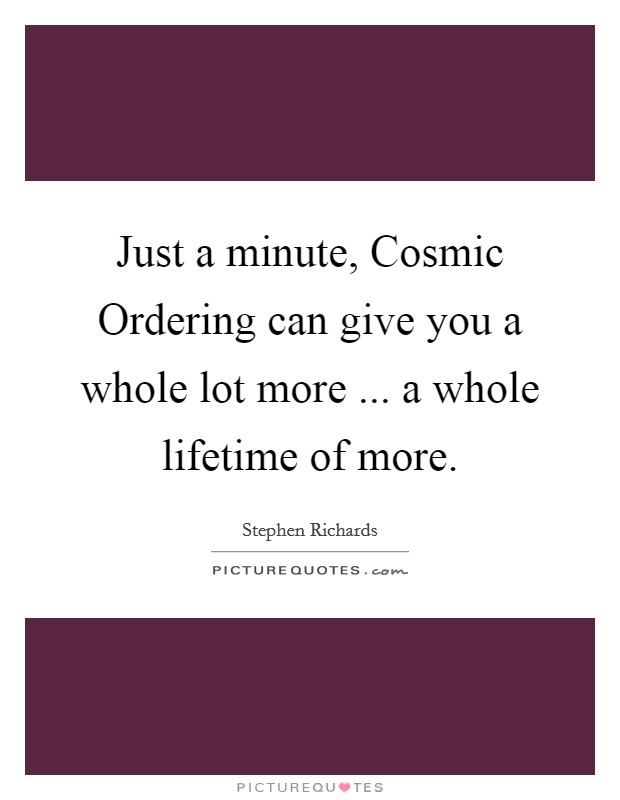 Just a minute, Cosmic Ordering can give you a whole lot more ... a whole lifetime of more. Picture Quote #1