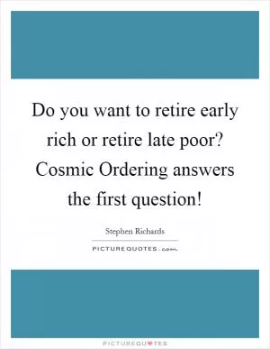 Do you want to retire early rich or retire late poor? Cosmic Ordering answers the first question! Picture Quote #1