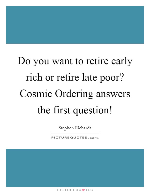 Do you want to retire early rich or retire late poor? Cosmic Ordering answers the first question! Picture Quote #1