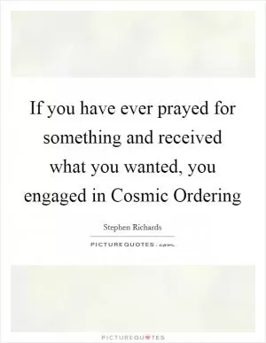 If you have ever prayed for something and received what you wanted, you engaged in Cosmic Ordering Picture Quote #1