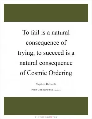 To fail is a natural consequence of trying, to succeed is a natural consequence of Cosmic Ordering Picture Quote #1