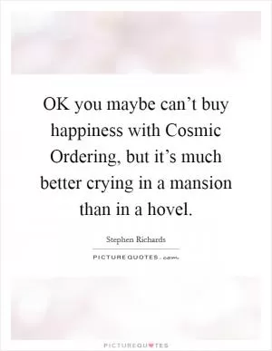 OK you maybe can’t buy happiness with Cosmic Ordering, but it’s much better crying in a mansion than in a hovel Picture Quote #1