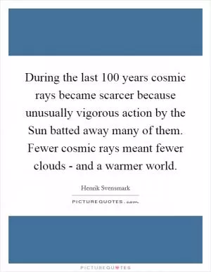 During the last 100 years cosmic rays became scarcer because unusually vigorous action by the Sun batted away many of them. Fewer cosmic rays meant fewer clouds - and a warmer world Picture Quote #1