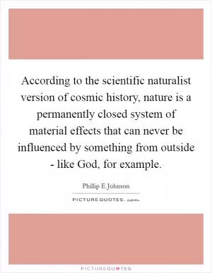 According to the scientific naturalist version of cosmic history, nature is a permanently closed system of material effects that can never be influenced by something from outside - like God, for example Picture Quote #1