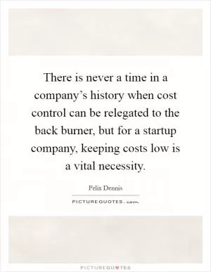 There is never a time in a company’s history when cost control can be relegated to the back burner, but for a startup company, keeping costs low is a vital necessity Picture Quote #1