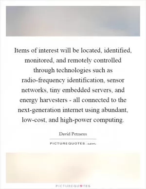 Items of interest will be located, identified, monitored, and remotely controlled through technologies such as radio-frequency identification, sensor networks, tiny embedded servers, and energy harvesters - all connected to the next-generation internet using abundant, low-cost, and high-power computing Picture Quote #1