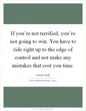 If you’re not terrified, you’re not going to win. You have to ride right up to the edge of control and not make any mistakes that cost you time Picture Quote #1