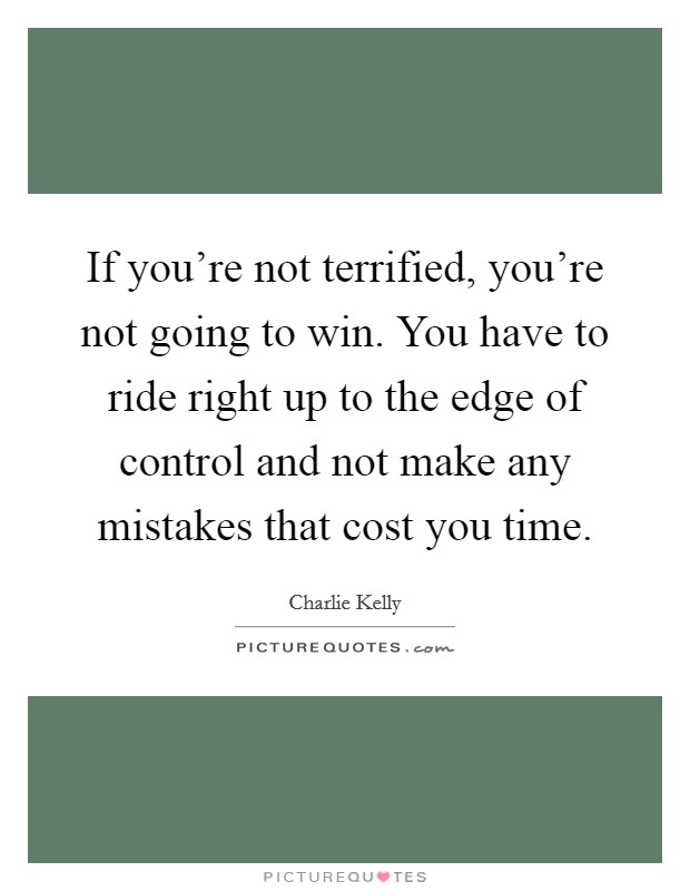 If you're not terrified, you're not going to win. You have to ride right up to the edge of control and not make any mistakes that cost you time. Picture Quote #1