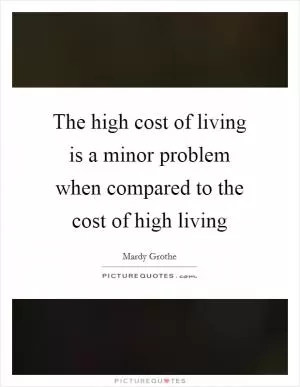 The high cost of living is a minor problem when compared to the cost of high living Picture Quote #1