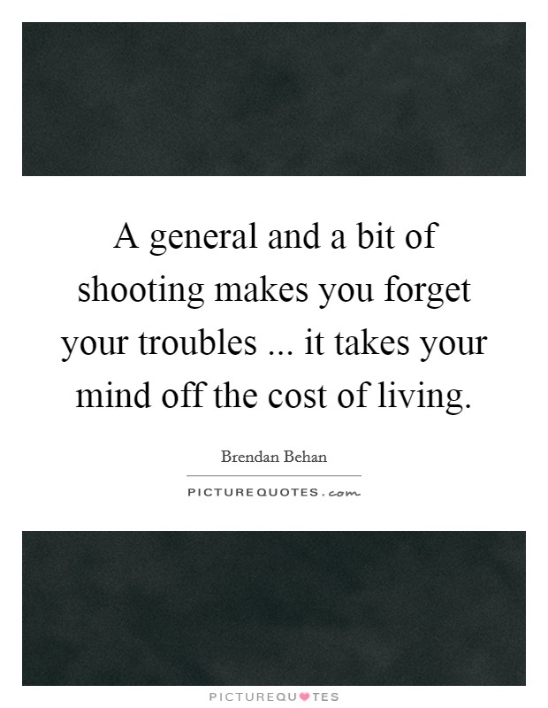 A general and a bit of shooting makes you forget your troubles ... it takes your mind off the cost of living. Picture Quote #1