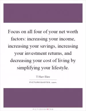 Focus on all four of your net worth factors: increasing your income, increasing your savings, increasing your investment returns, and decreasing your cost of living by simplifying your lifestyle Picture Quote #1