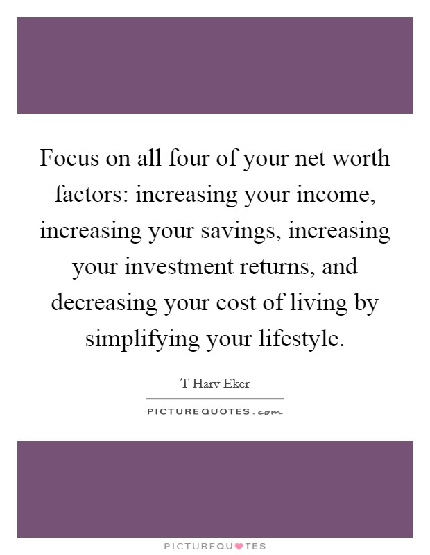 Focus on all four of your net worth factors: increasing your income, increasing your savings, increasing your investment returns, and decreasing your cost of living by simplifying your lifestyle. Picture Quote #1