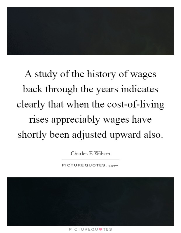 A study of the history of wages back through the years indicates clearly that when the cost-of-living rises appreciably wages have shortly been adjusted upward also. Picture Quote #1