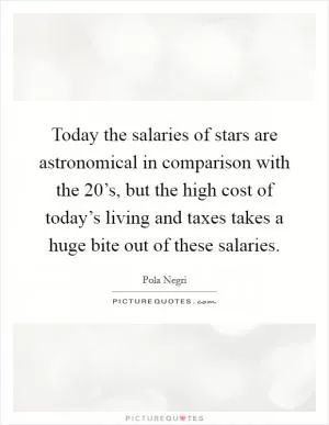 Today the salaries of stars are astronomical in comparison with the 20’s, but the high cost of today’s living and taxes takes a huge bite out of these salaries Picture Quote #1