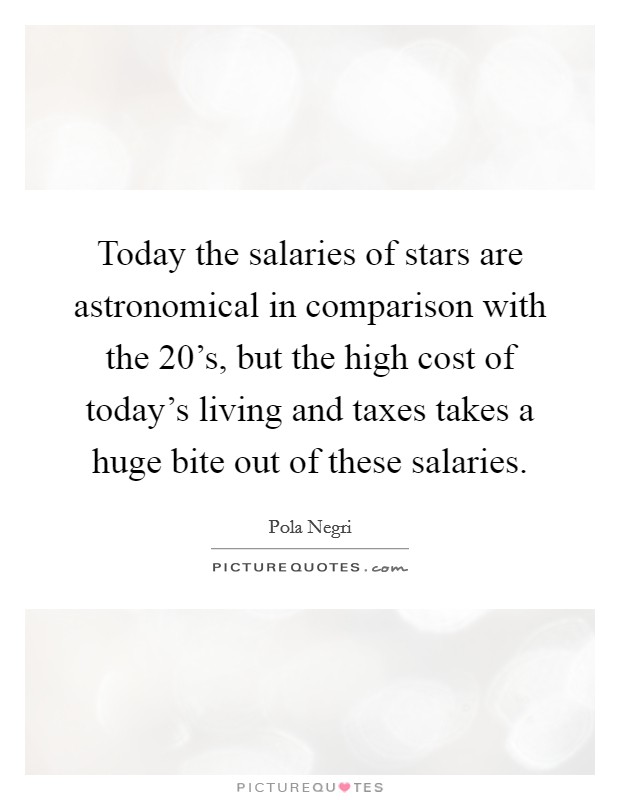 Today the salaries of stars are astronomical in comparison with the 20's, but the high cost of today's living and taxes takes a huge bite out of these salaries. Picture Quote #1