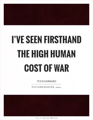 I’ve seen firsthand the high human cost of war Picture Quote #1