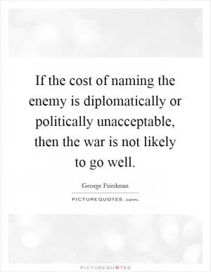 If the cost of naming the enemy is diplomatically or politically unacceptable, then the war is not likely to go well Picture Quote #1