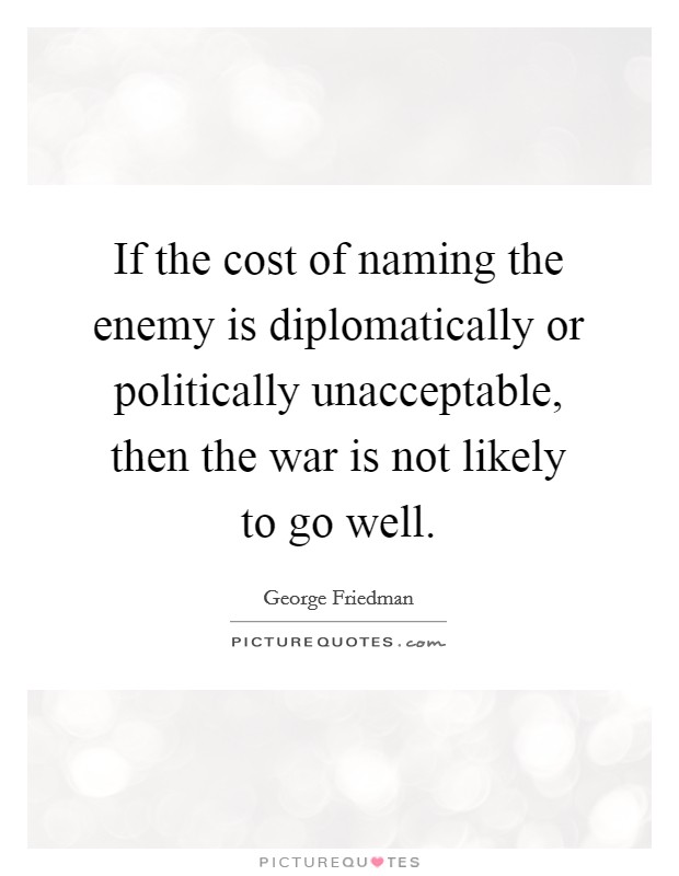 If the cost of naming the enemy is diplomatically or politically unacceptable, then the war is not likely to go well. Picture Quote #1