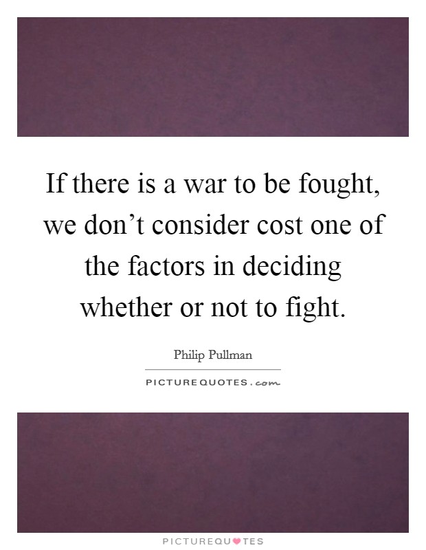 If there is a war to be fought, we don't consider cost one of the factors in deciding whether or not to fight. Picture Quote #1