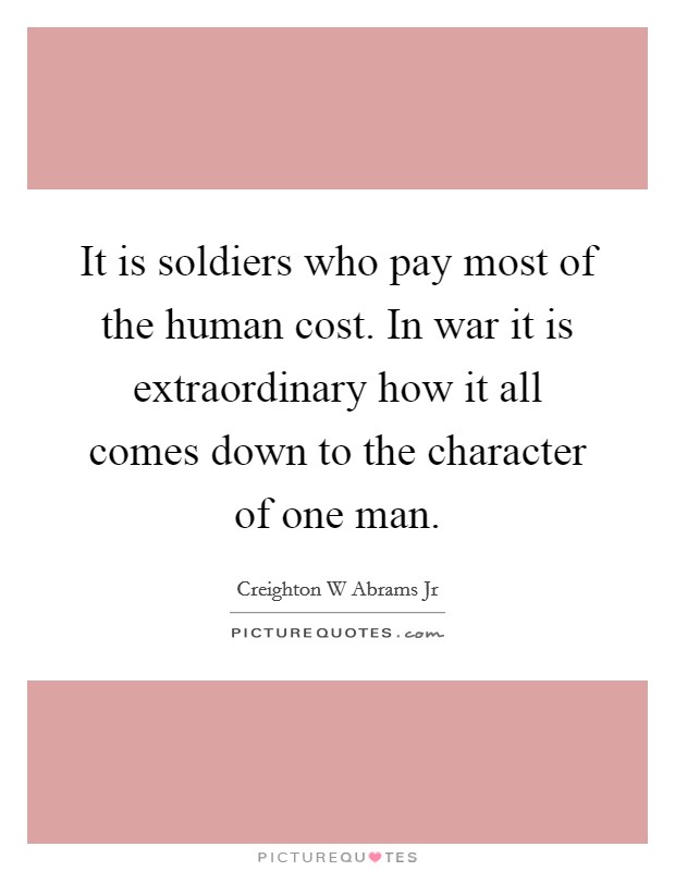 It is soldiers who pay most of the human cost. In war it is extraordinary how it all comes down to the character of one man. Picture Quote #1