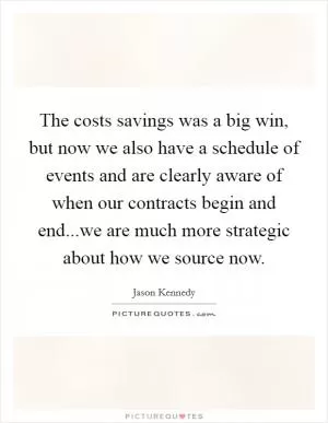 The costs savings was a big win, but now we also have a schedule of events and are clearly aware of when our contracts begin and end...we are much more strategic about how we source now Picture Quote #1