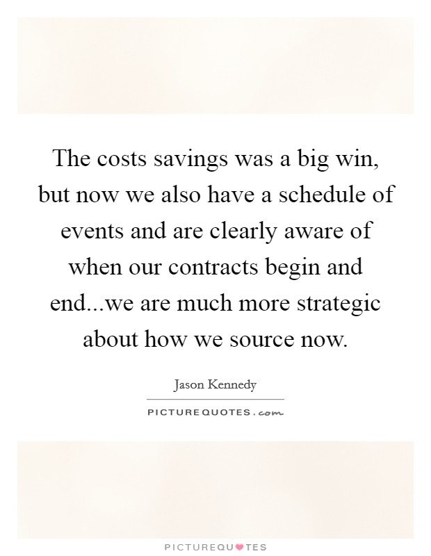 The costs savings was a big win, but now we also have a schedule of events and are clearly aware of when our contracts begin and end...we are much more strategic about how we source now. Picture Quote #1