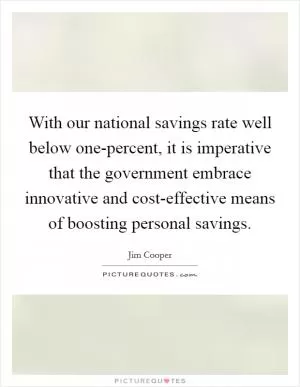 With our national savings rate well below one-percent, it is imperative that the government embrace innovative and cost-effective means of boosting personal savings Picture Quote #1