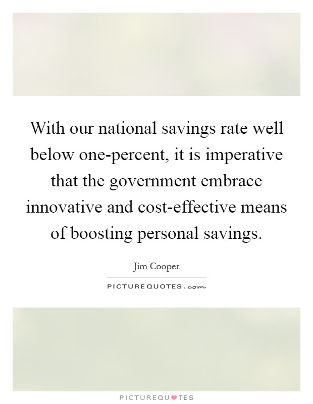 With our national savings rate well below one-percent, it is imperative that the government embrace innovative and cost-effective means of boosting personal savings. Picture Quote #1