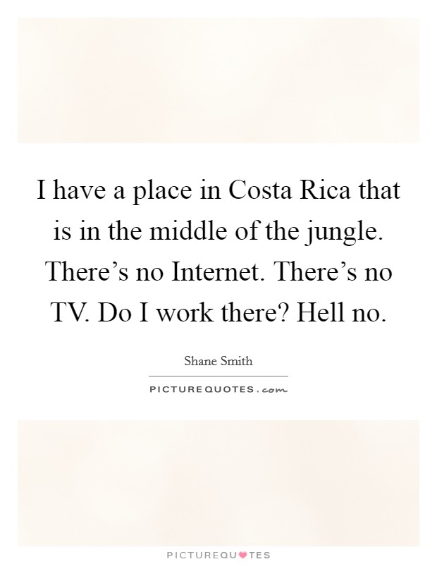 I have a place in Costa Rica that is in the middle of the jungle. There's no Internet. There's no TV. Do I work there? Hell no. Picture Quote #1