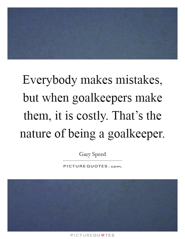 Everybody makes mistakes, but when goalkeepers make them, it is costly. That's the nature of being a goalkeeper. Picture Quote #1