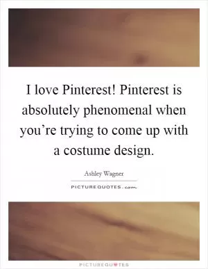 I love Pinterest! Pinterest is absolutely phenomenal when you’re trying to come up with a costume design Picture Quote #1