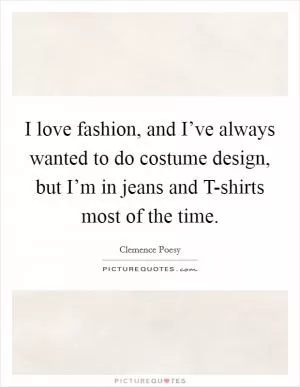 I love fashion, and I’ve always wanted to do costume design, but I’m in jeans and T-shirts most of the time Picture Quote #1