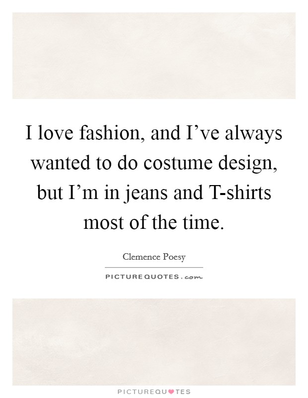 I love fashion, and I've always wanted to do costume design, but I'm in jeans and T-shirts most of the time. Picture Quote #1