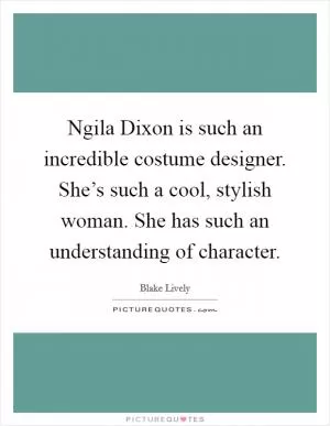 Ngila Dixon is such an incredible costume designer. She’s such a cool, stylish woman. She has such an understanding of character Picture Quote #1