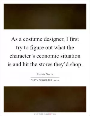 As a costume designer, I first try to figure out what the character’s economic situation is and hit the stores they’d shop Picture Quote #1