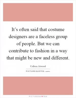 It’s often said that costume designers are a faceless group of people. But we can contribute to fashion in a way that might be new and different Picture Quote #1
