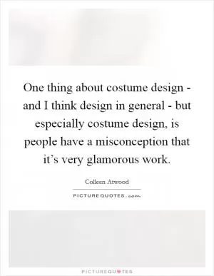 One thing about costume design - and I think design in general - but especially costume design, is people have a misconception that it’s very glamorous work Picture Quote #1